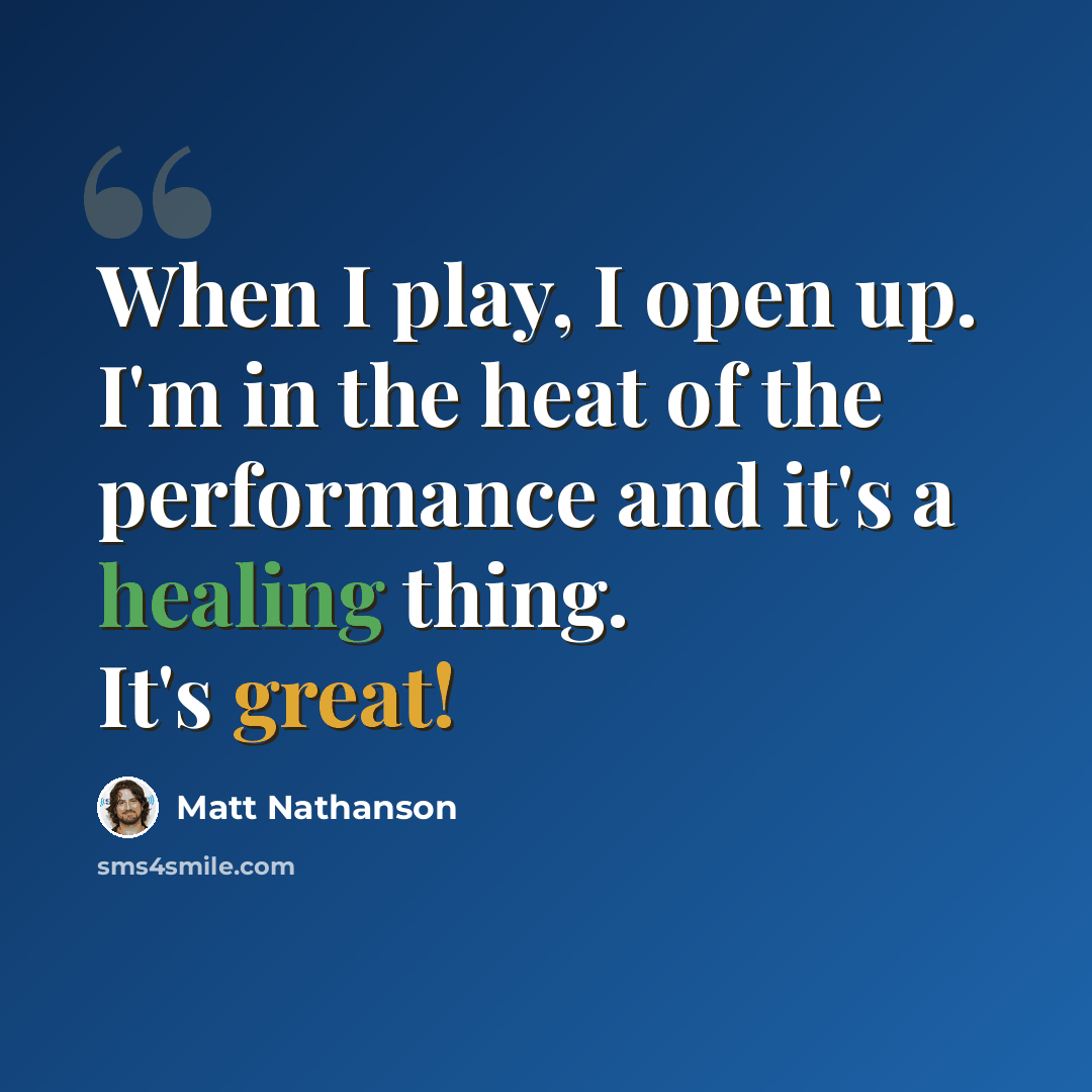 “When I play, I open up. I'm in the heat of the performance and it's a healing thing. It's great!” quote by Matt Nathanson