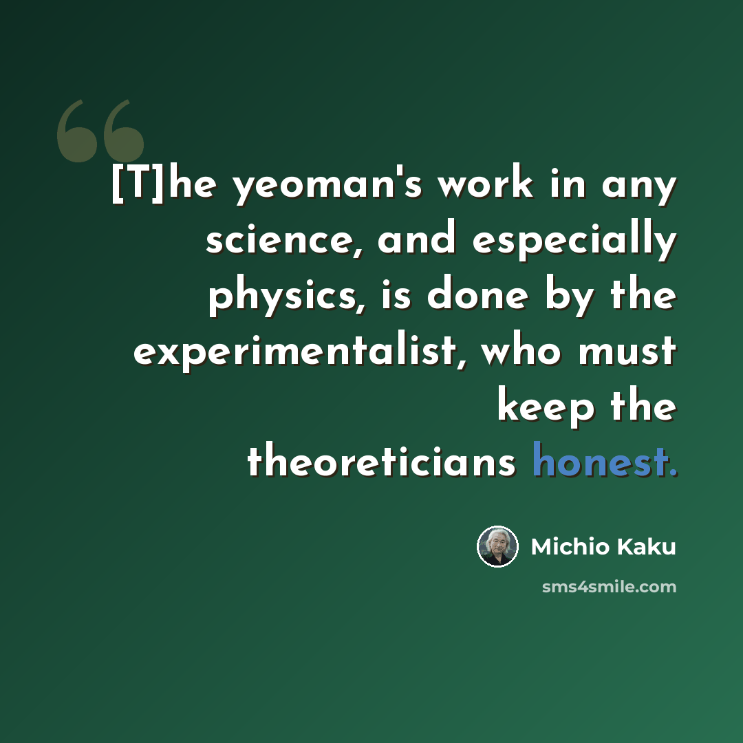 “[T]he yeoman's work in any science, and especially physics, is done by the experimentalist, who must keep the theoreticians honest.” quote by Michio Kaku