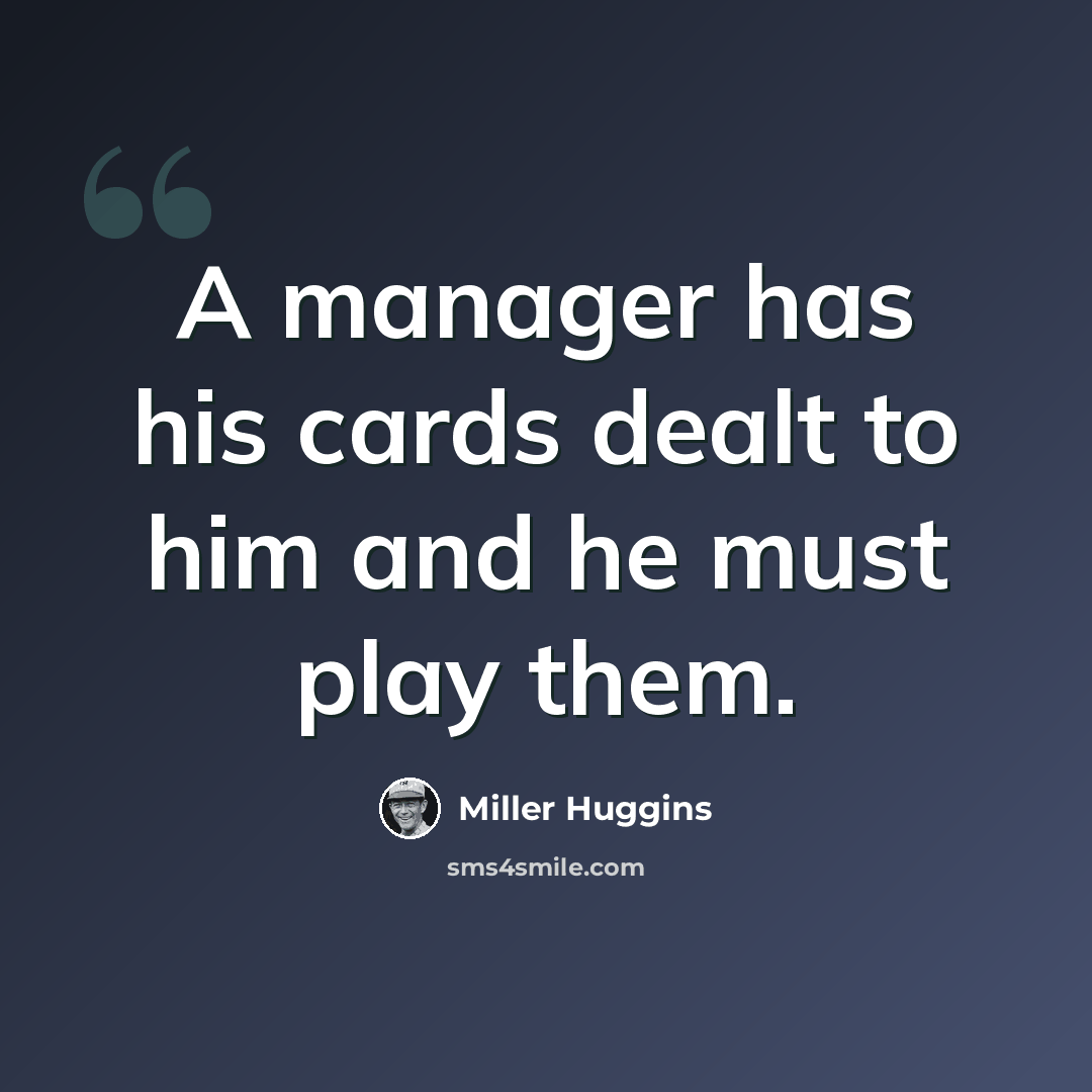 “A manager has his cards dealt to him and he must play them.” quote by Miller Huggins