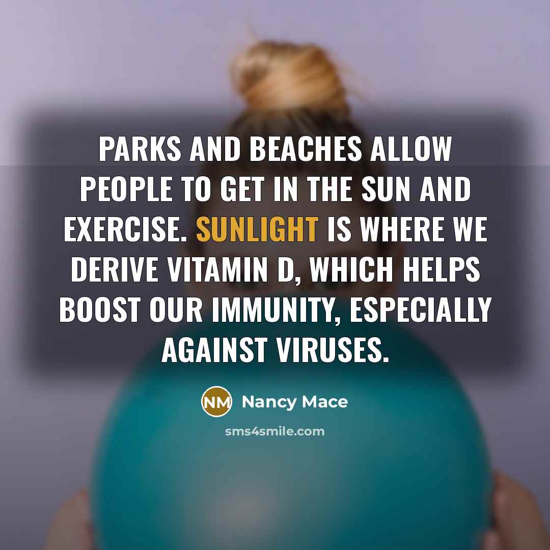 “Parks and beaches allow people to get in the sun and exercise. Sunlight is where we derive vitamin D, which helps boost our immunity, especially against viruses.” quote by Nancy Mace