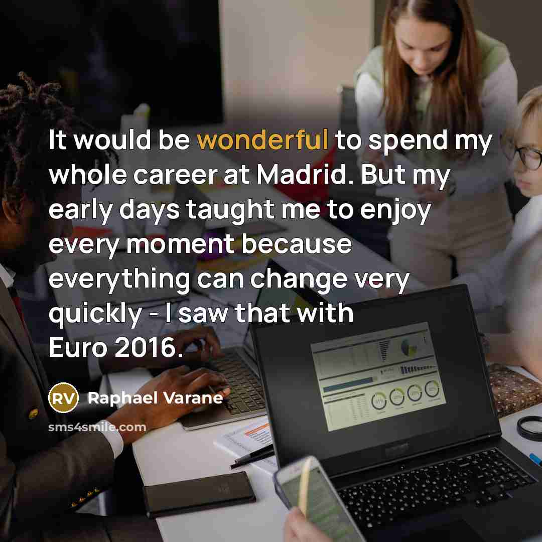 “It would be wonderful to spend my whole career at Madrid. But my early days taught me to enjoy every moment because everything can change very quickly - I saw that with Euro 2016.” quote by Raphael Varane
