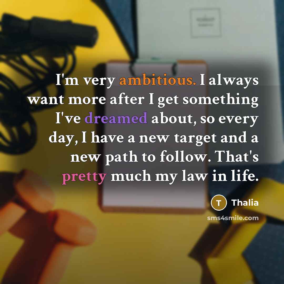 “I'm very ambitious. I always want more after I get something I've dreamed about, so every day, I have a new target and a new path to follow. That's pretty much my law in life.” quote by Thalia
