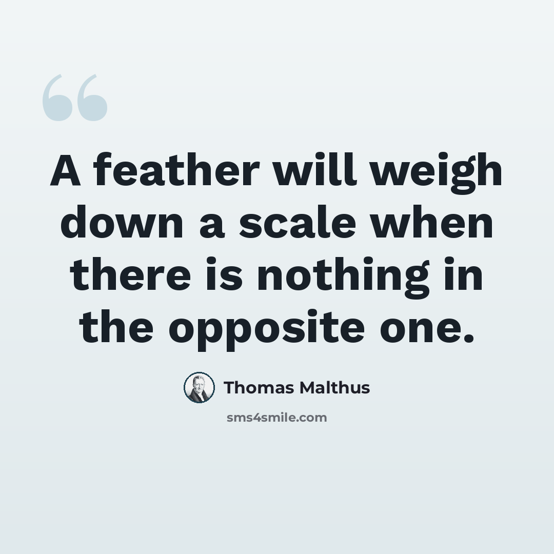 “A feather will weigh down a scale when there is nothing in the opposite one.” quote by Thomas Malthus