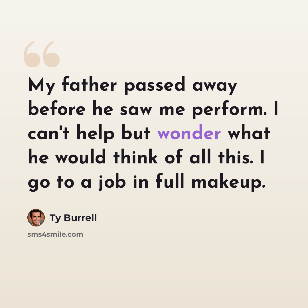 “My father passed away before he saw me perform. I can't help but wonder what he would think of all this. I go to a job in full makeup.” quote by Ty Burrell