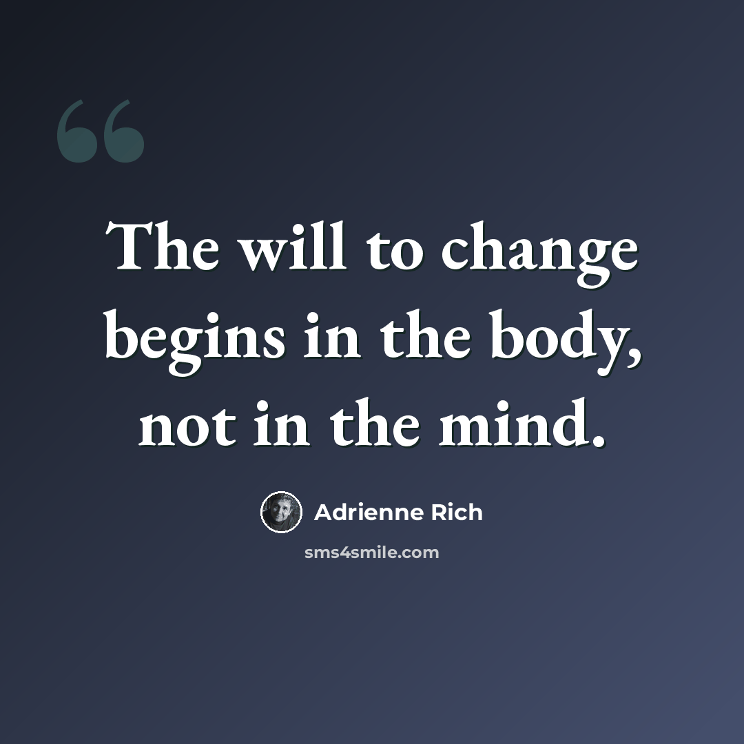 “The will to change begins in the body, not in the mind.” quote by Adrienne Rich