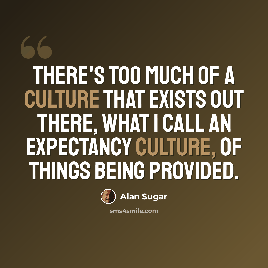 “There's too much of a culture that exists out there, what I call an expectancy culture, of things being provided.” quote by Alan Sugar