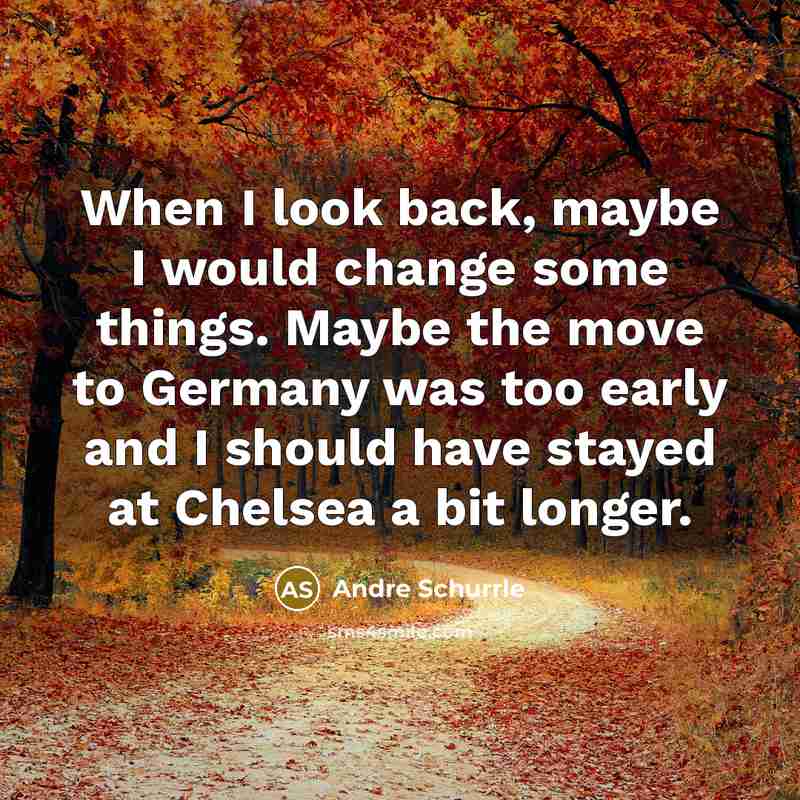 “When I look back, maybe I would change some things. Maybe the move to Germany was too early and I should have stayed at Chelsea a bit longer.” quote by Andre Schurrle