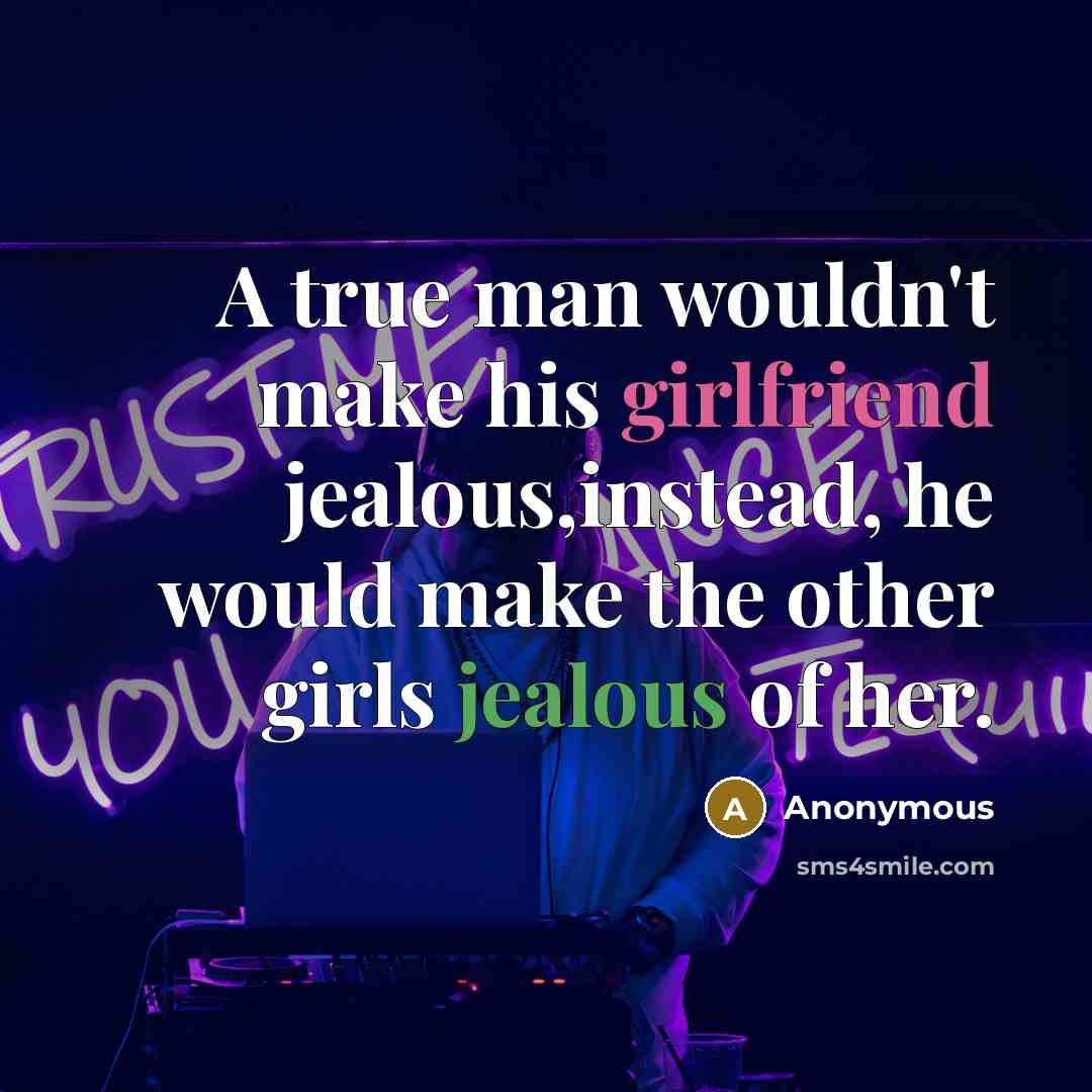 “A true man wouldn't make his girlfriend jealous,instead, he would make the other girls jealous of her.” quote by Anonymous