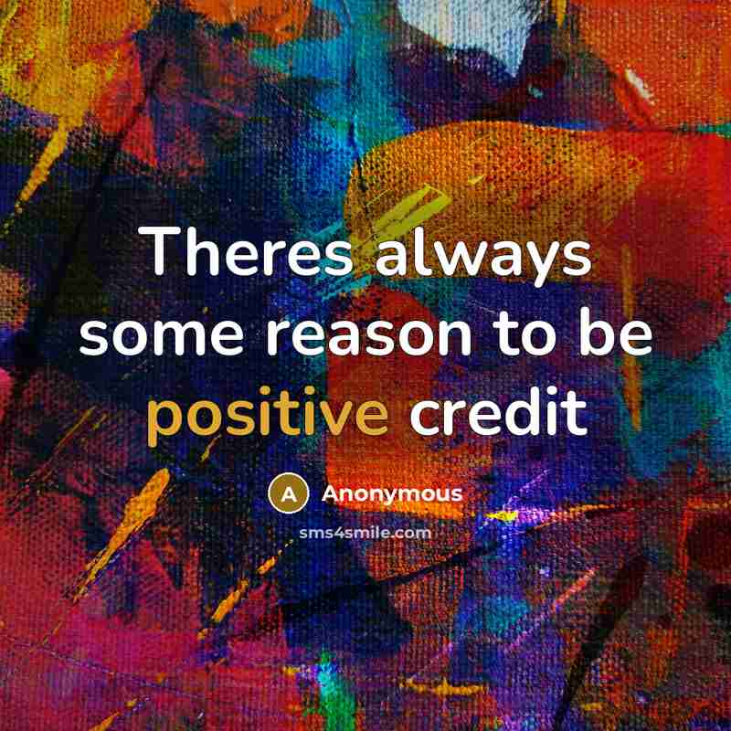 “Theres always some reason to be positive credit” quote by Anonymous