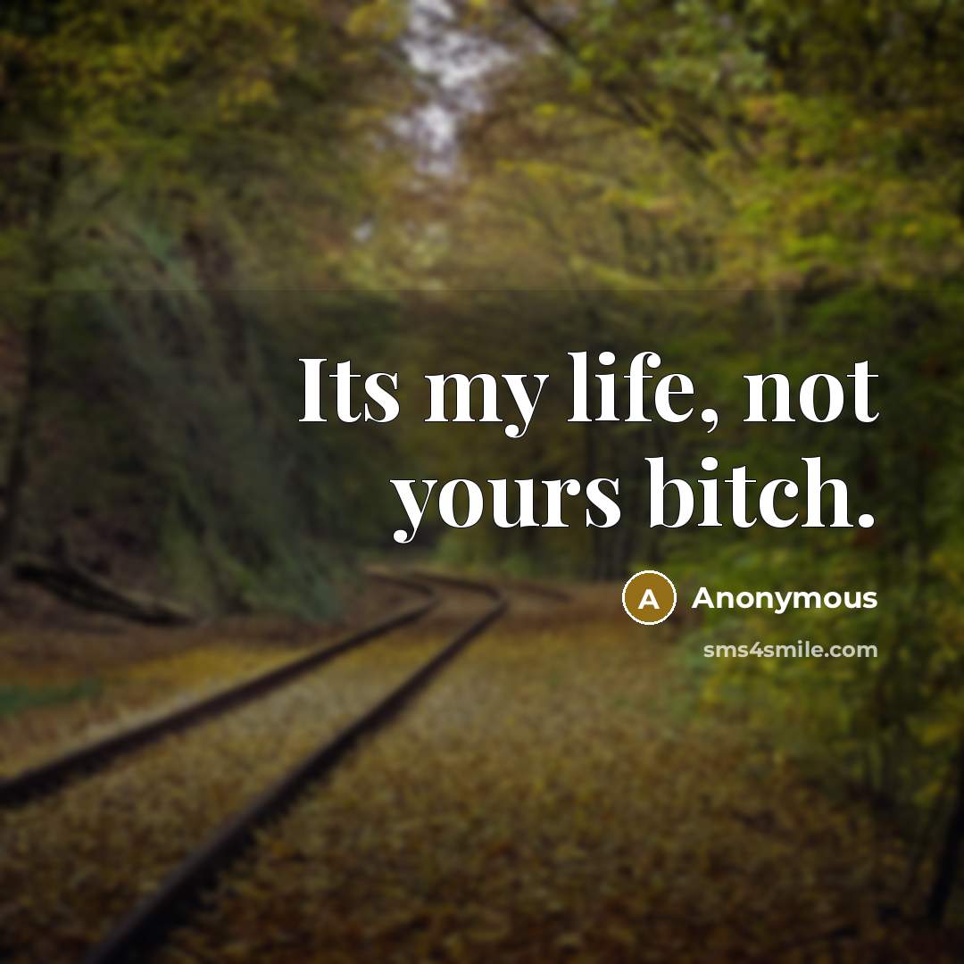 “Its my life, not yours bitch.” quote by Anonymous