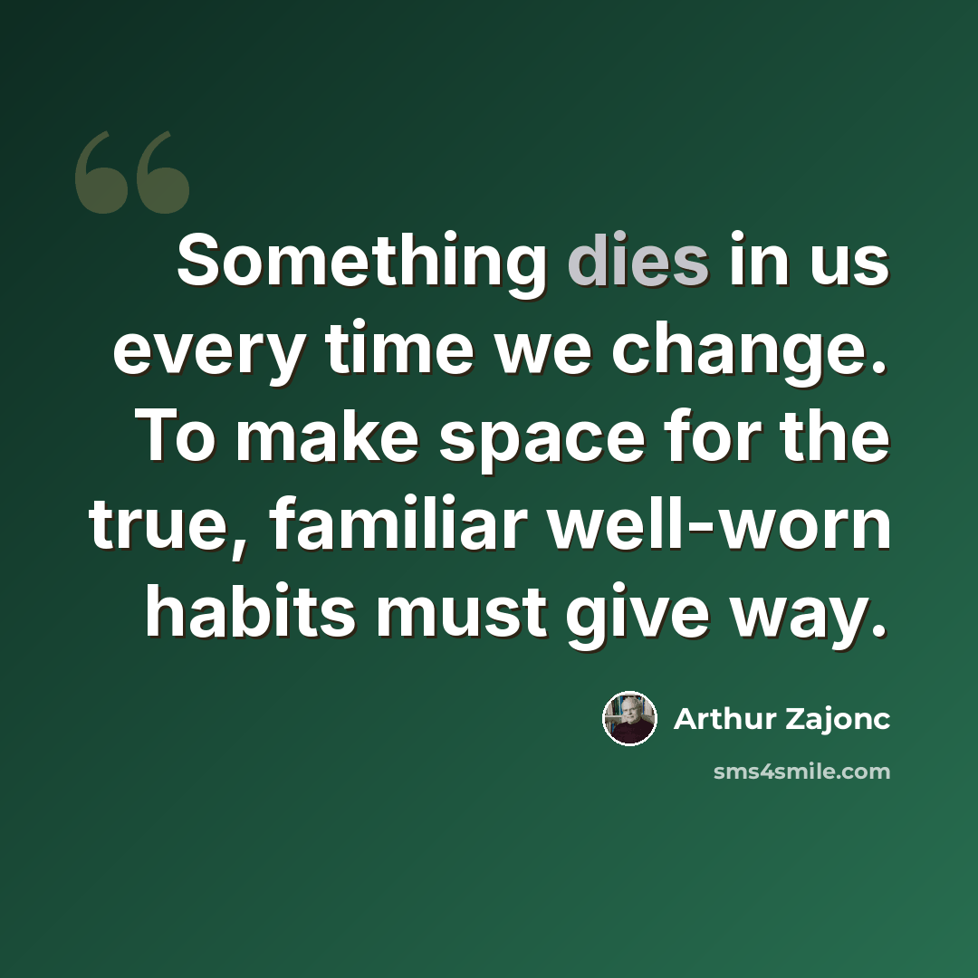“Something dies in us every time we change. To make space for the true, familiar well-worn habits must give way.” quote by Arthur Zajonc