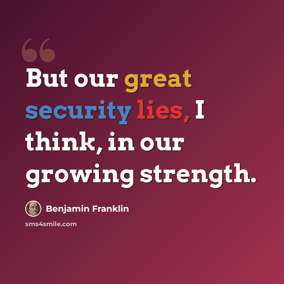 “But our great security lies, I think, in our growing strength.” quote by Benjamin Franklin