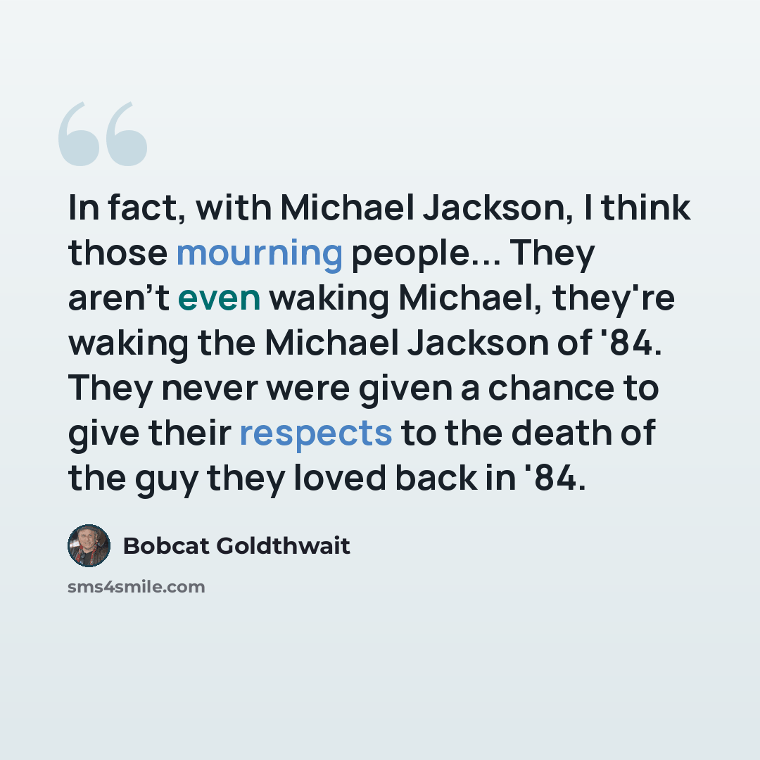 “In fact, with Michael Jackson, I think those mourning people... They aren't even waking Michael, they're waking the Michael Jackson of '84. They never were given a chance to give their respects to the death of the guy they loved back in '84.” quote by Bobcat Goldthwait