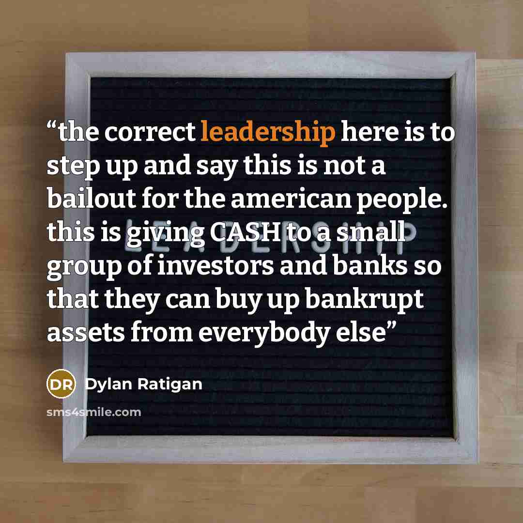 “the correct leadership here is to step up and say this is not a bailout for the american people. this is giving CASH to a small group of investors and banks so that they can buy up bankrupt assets from everybody else” quote by Dylan Ratigan