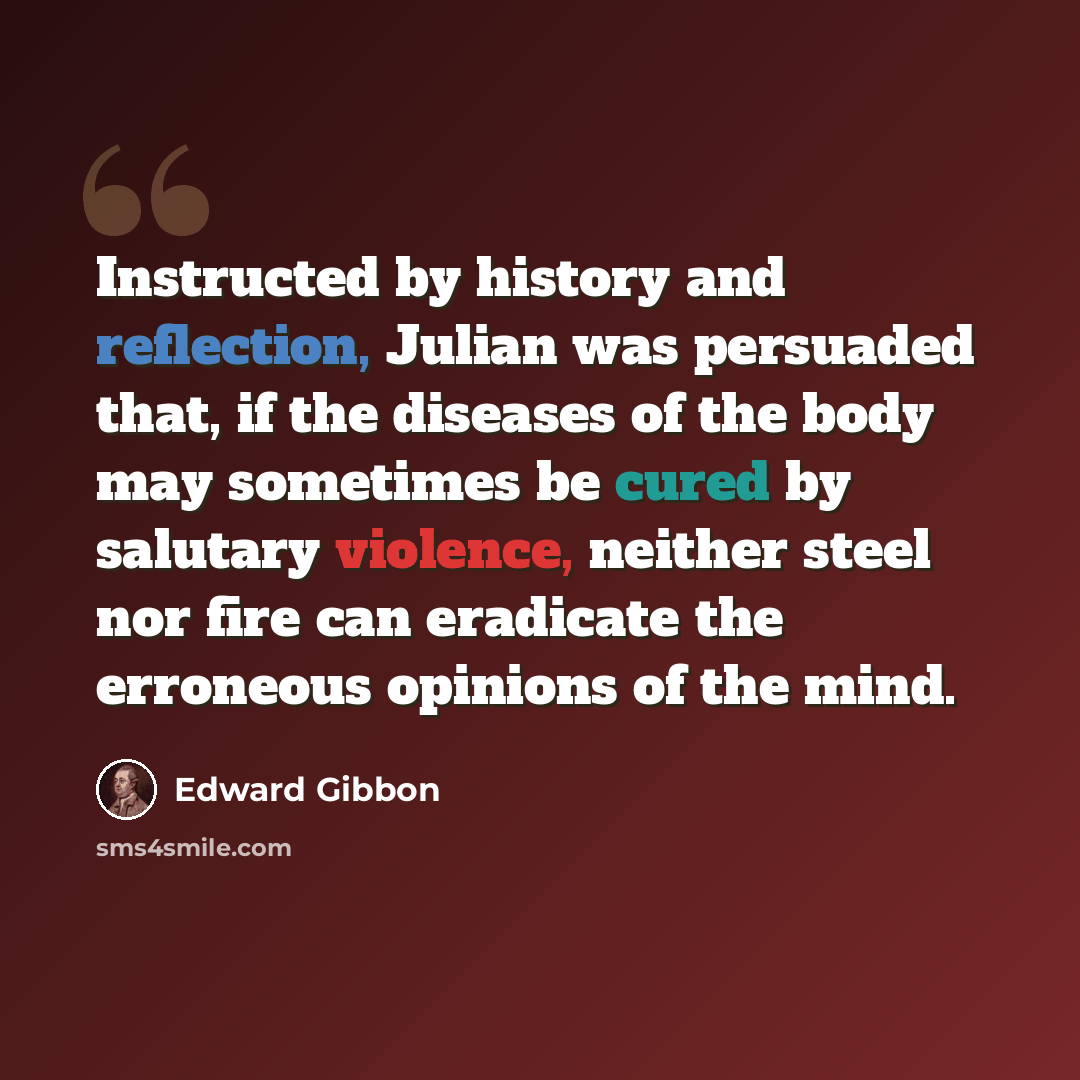“Instructed by history and reflection, Julian was persuaded that, if the diseases of the body may sometimes be cured by salutary violence, neither steel nor fire can eradicate the erroneous opinions of the mind.” quote by Edward Gibbon