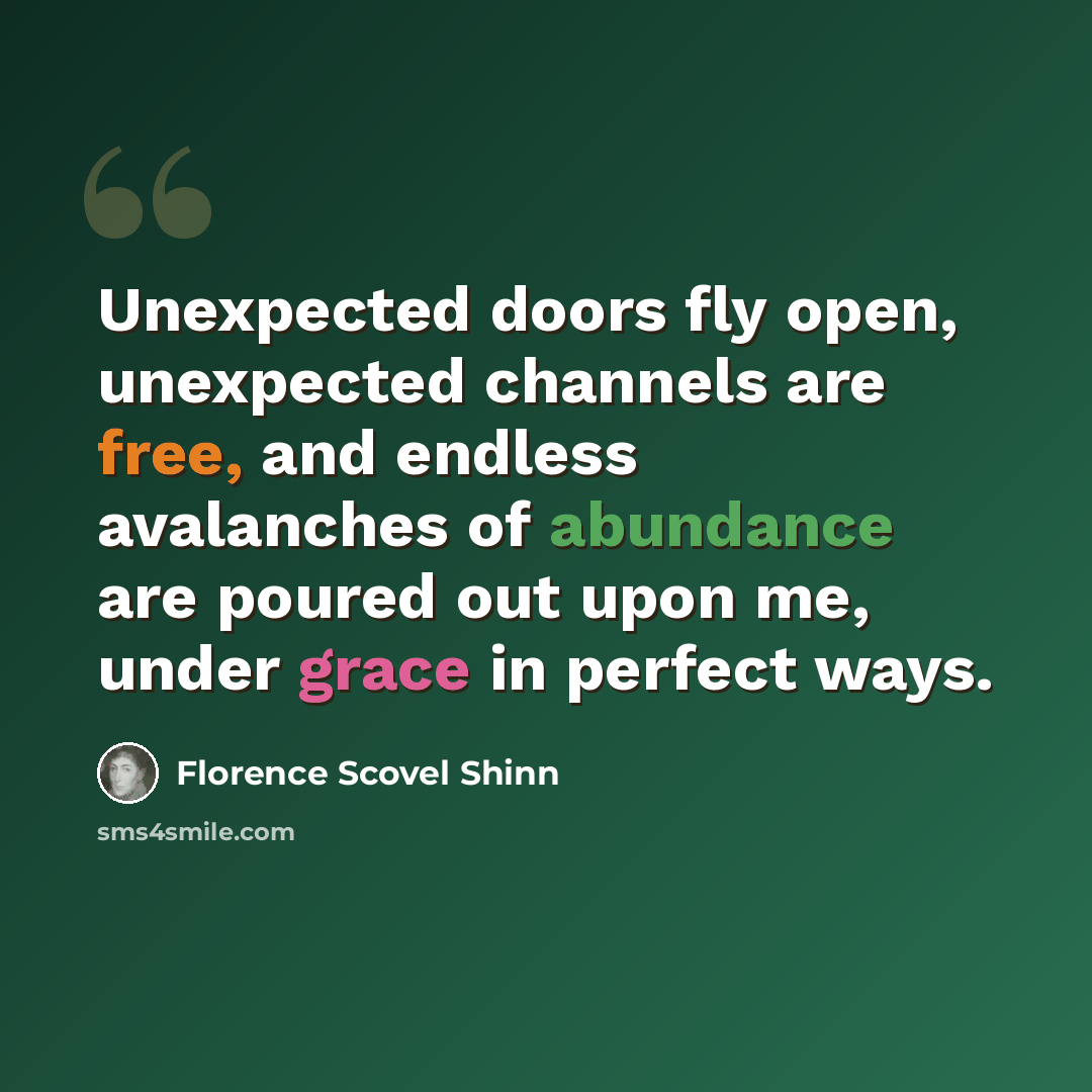 “Unexpected doors fly open, unexpected channels are free, and endless avalanches of abundance are poured out upon me, under grace in perfect ways.” quote by Florence Scovel Shinn