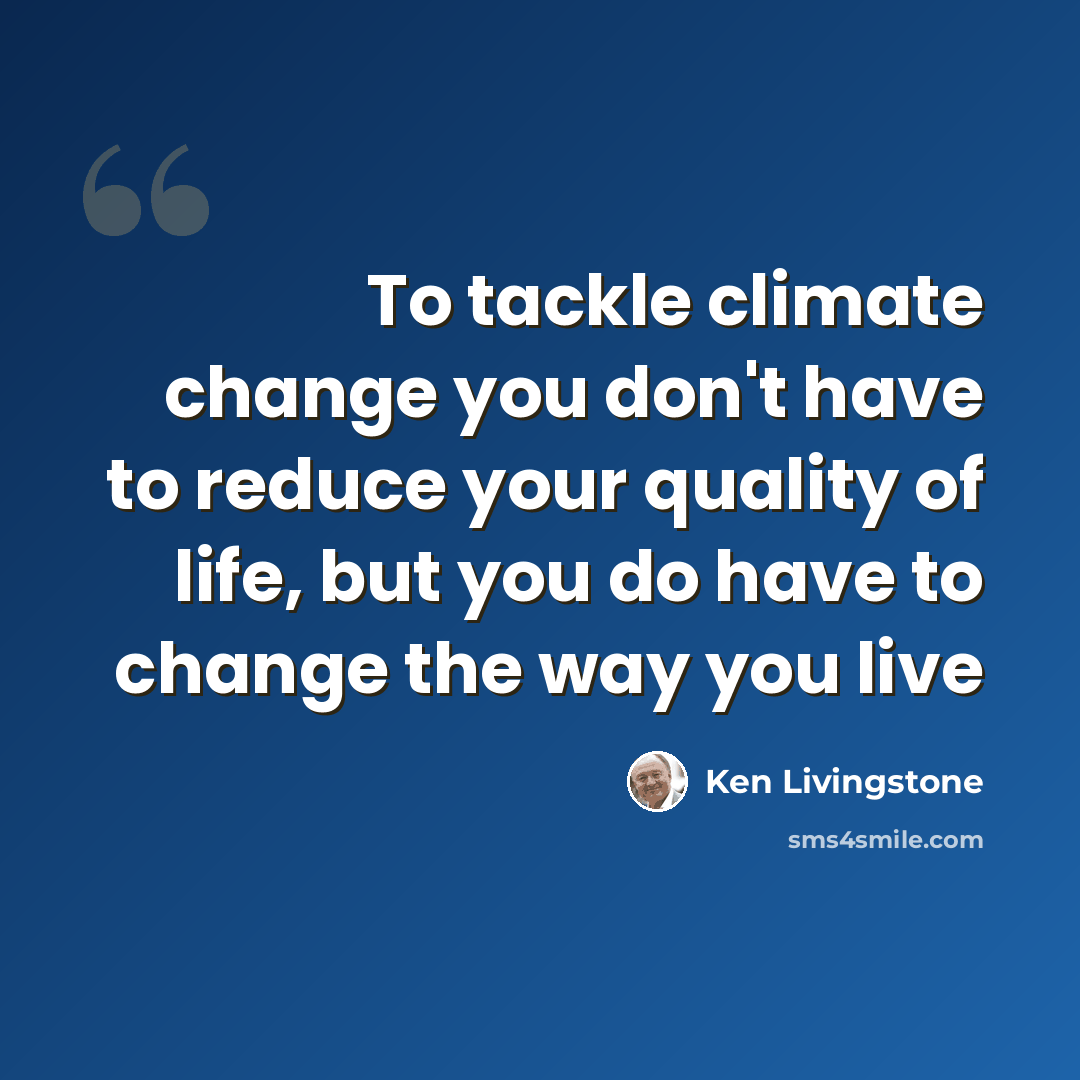 “To tackle climate change you don't have to reduce your quality of life, but you do have to change the way you live” quote by Ken Livingstone