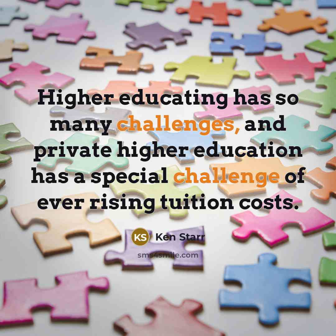 “Higher educating has so many challenges, and private higher education has a special challenge of ever rising tuition costs.” quote by Ken Starr