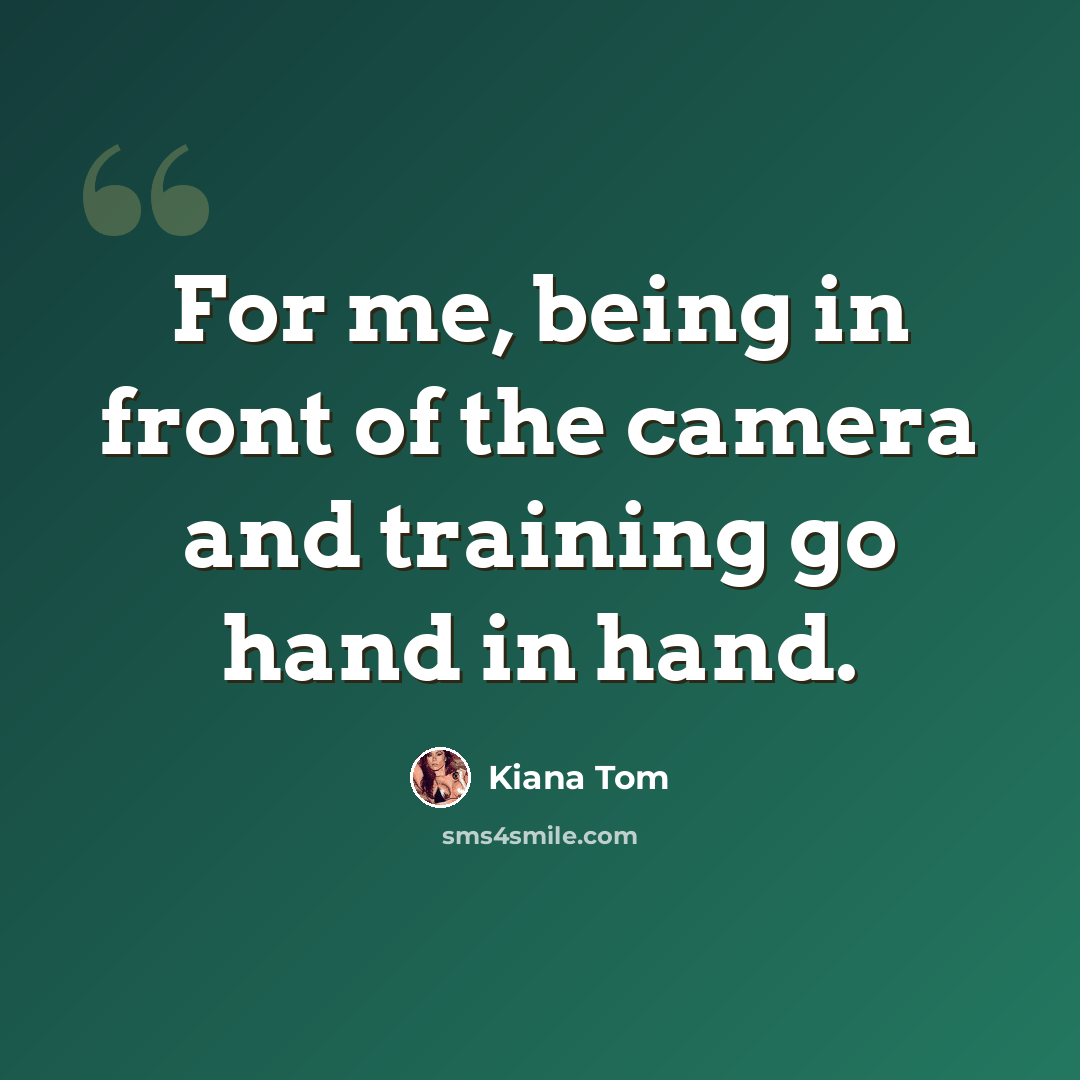 “For me, being in front of the camera and training go hand in hand.” quote by Kiana Tom