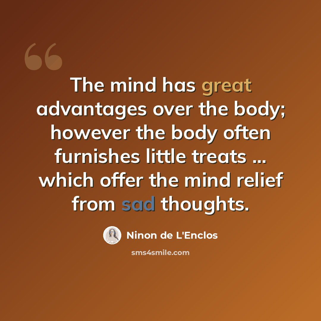 “The mind has great advantages over the body; however the body often furnishes little treats ... which offer the mind relief from sad thoughts.” quote by Ninon de L'Enclos