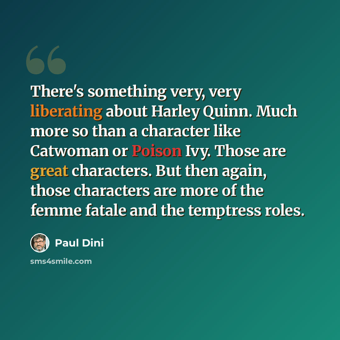 “There's something very, very liberating about Harley Quinn. Much more so than a character like Catwoman or Poison Ivy. Those are great characters. But then again, those characters are more of the femme fatale and the temptress roles.” quote by Paul Dini