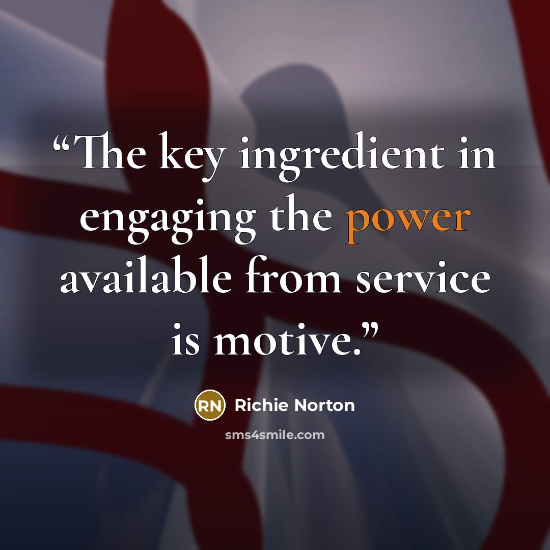 “The key ingredient in engaging the power available from service is motive.” quote by Richie Norton