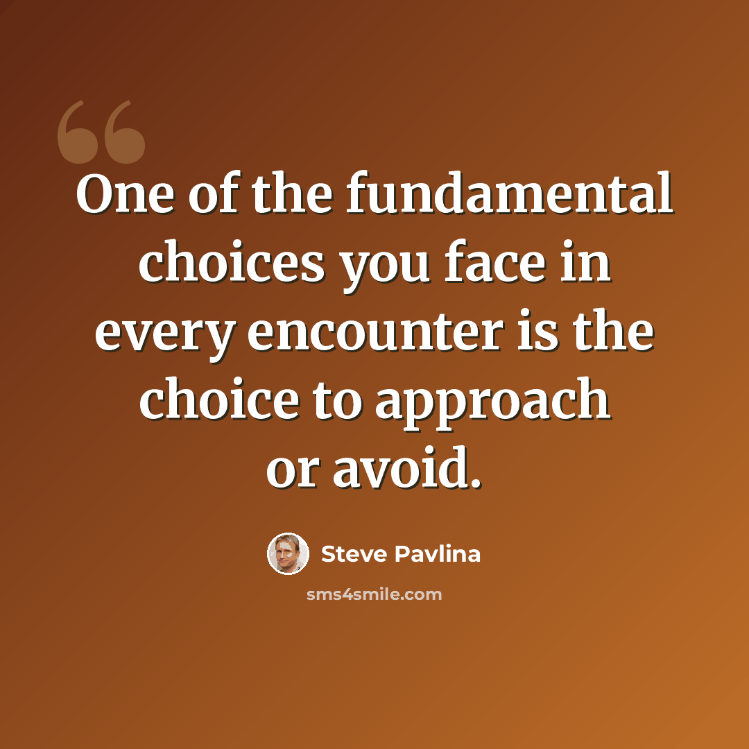 “One of the fundamental choices you face in every encounter is the choice to approach or avoid.” quote by Steve Pavlina
