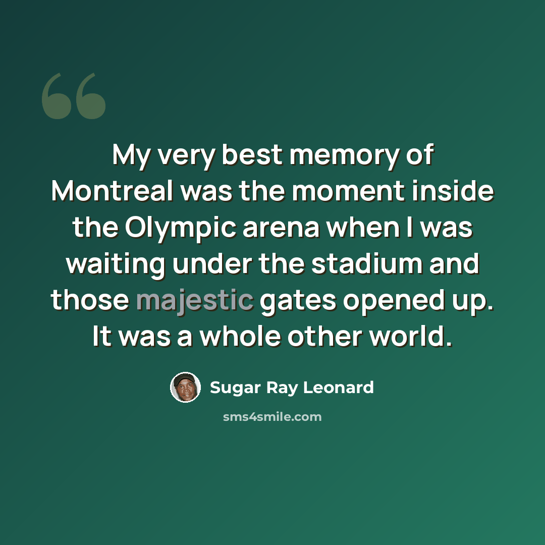 “My very best memory of Montreal was the moment inside the Olympic arena when I was waiting under the stadium and those majestic gates opened up. It was a whole other world.” quote by Sugar Ray Leonard