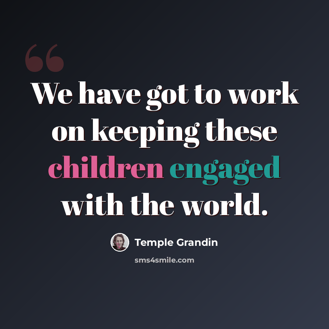 “We have got to work on keeping these children engaged with the world.” quote by Temple Grandin