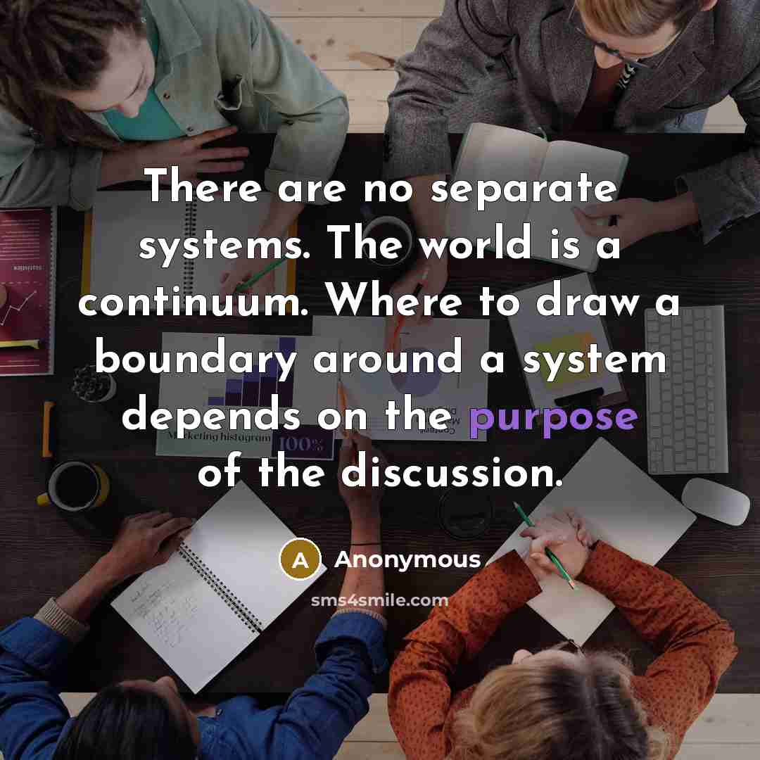“There are no separate systems. The world is a continuum. Where to draw a boundary around a system depends on the purpose of the discussion.” quote by Anonymous