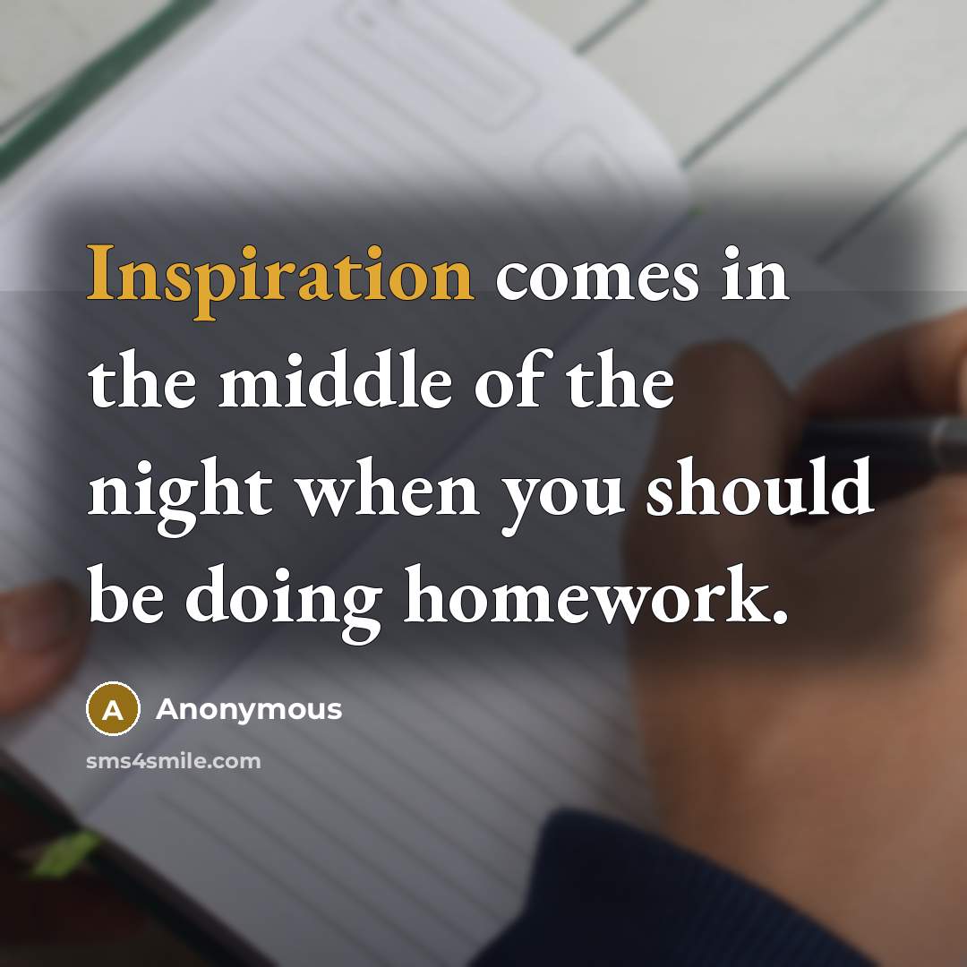 “Inspiration comes in the middle of the night when you should be doing homework.” quote by Anonymous