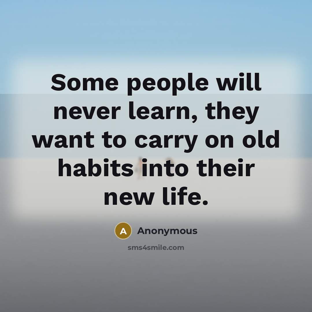 “Some people will never learn, they want to carry on old habits into their new life.” quote by Anonymous