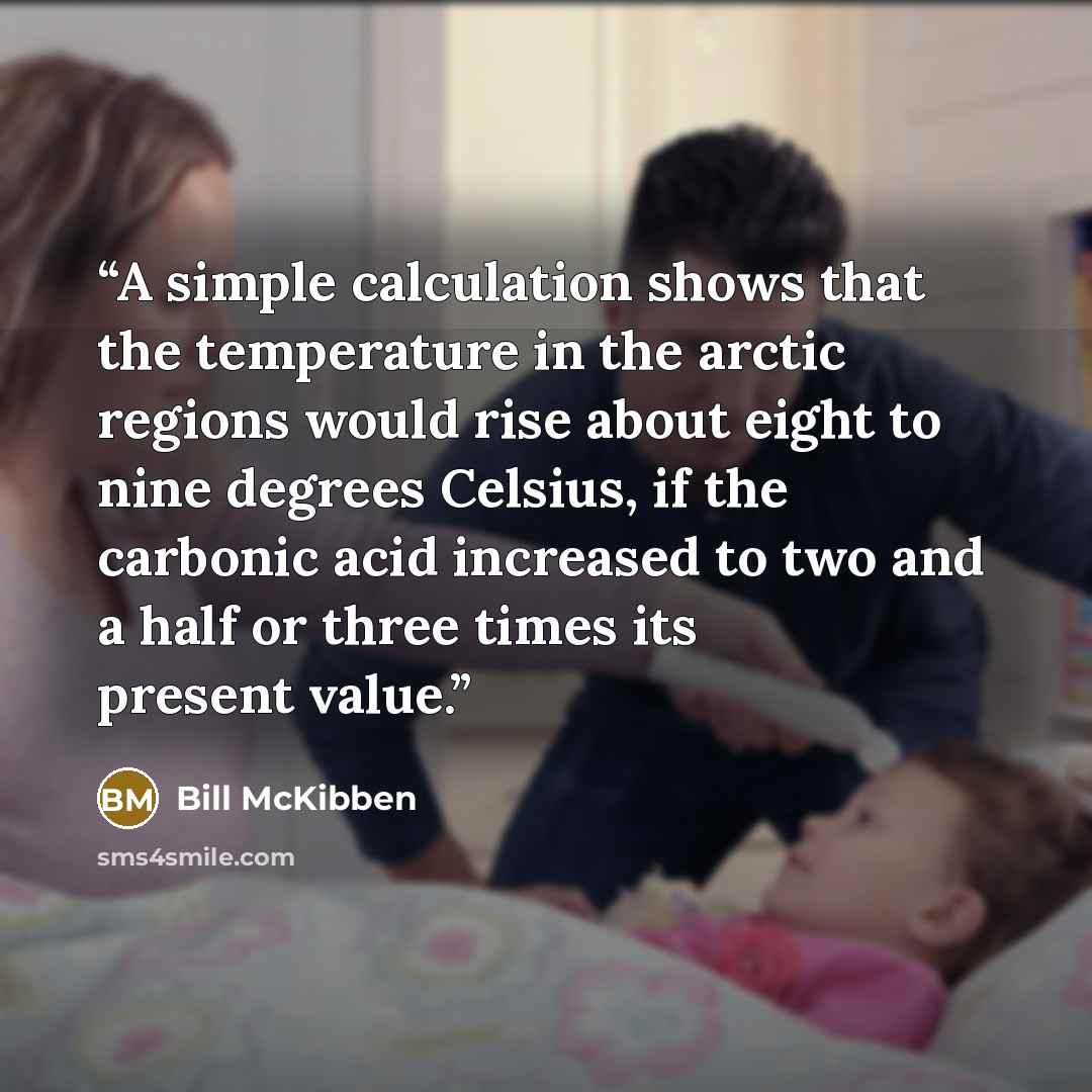 “A simple calculation shows that the temperature in the arctic regions would rise about eight to nine degrees Celsius, if the carbonic acid increased to two and a half or three times its present value.” quote by Bill McKibben