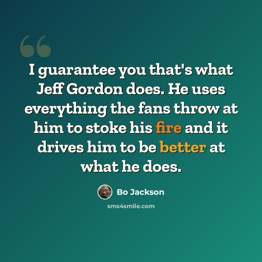 “I guarantee you that's what Jeff Gordon does. He uses everything the fans throw at him to stoke his fire and it drives him to be better at what he does.” quote by Bo Jackson