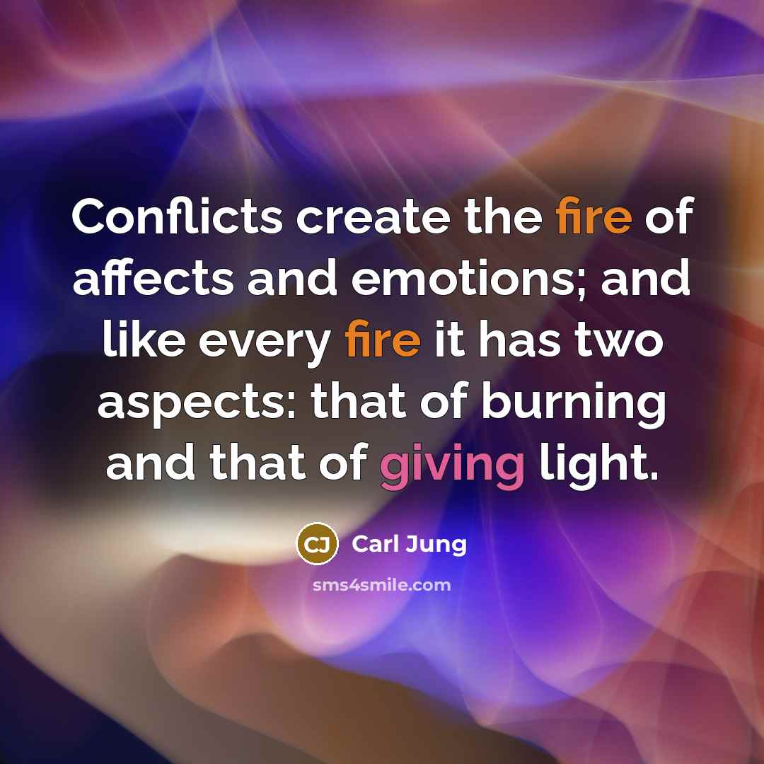 “Conflicts create the fire of affects and emotions; and like every fire it has two aspects: that of burning and that of giving light.” quote by Carl Jung