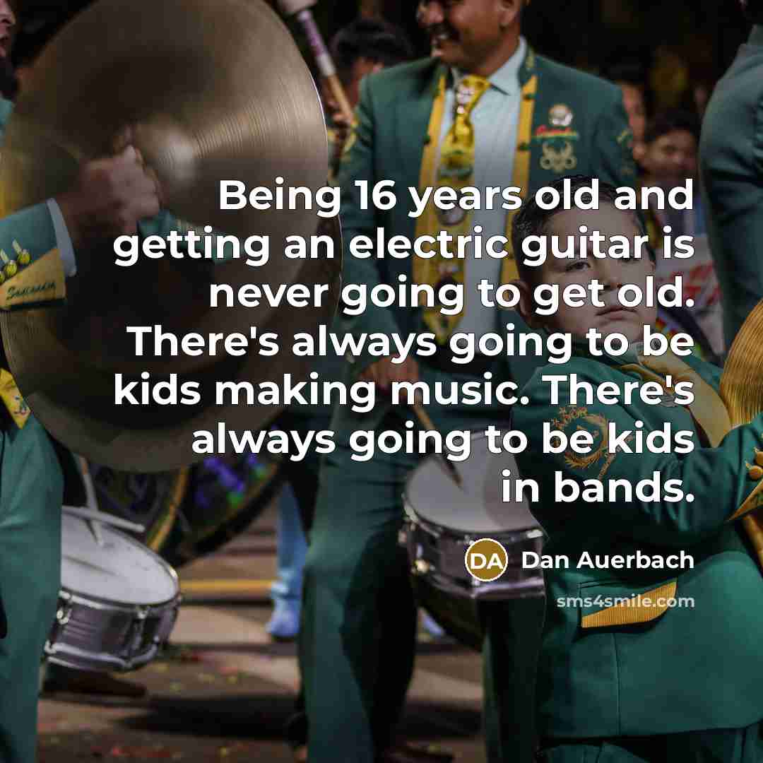 “Being 16 years old and getting an electric guitar is never going to get old. There's always going to be kids making music. There's always going to be kids in bands.” quote by Dan Auerbach