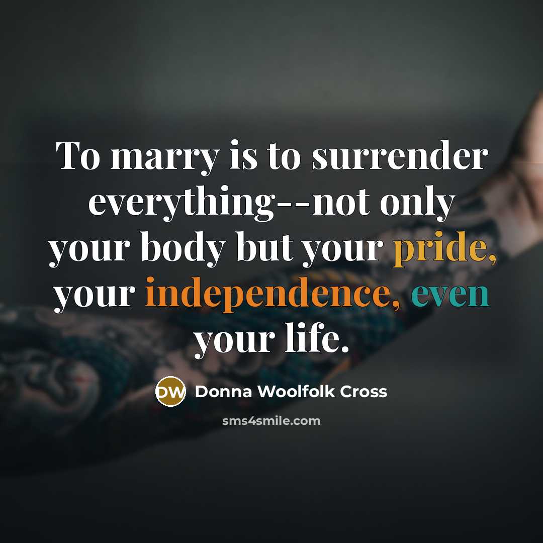 “To marry is to surrender everything--not only your body but your pride, your independence, even your life.” quote by Donna Woolfolk Cross