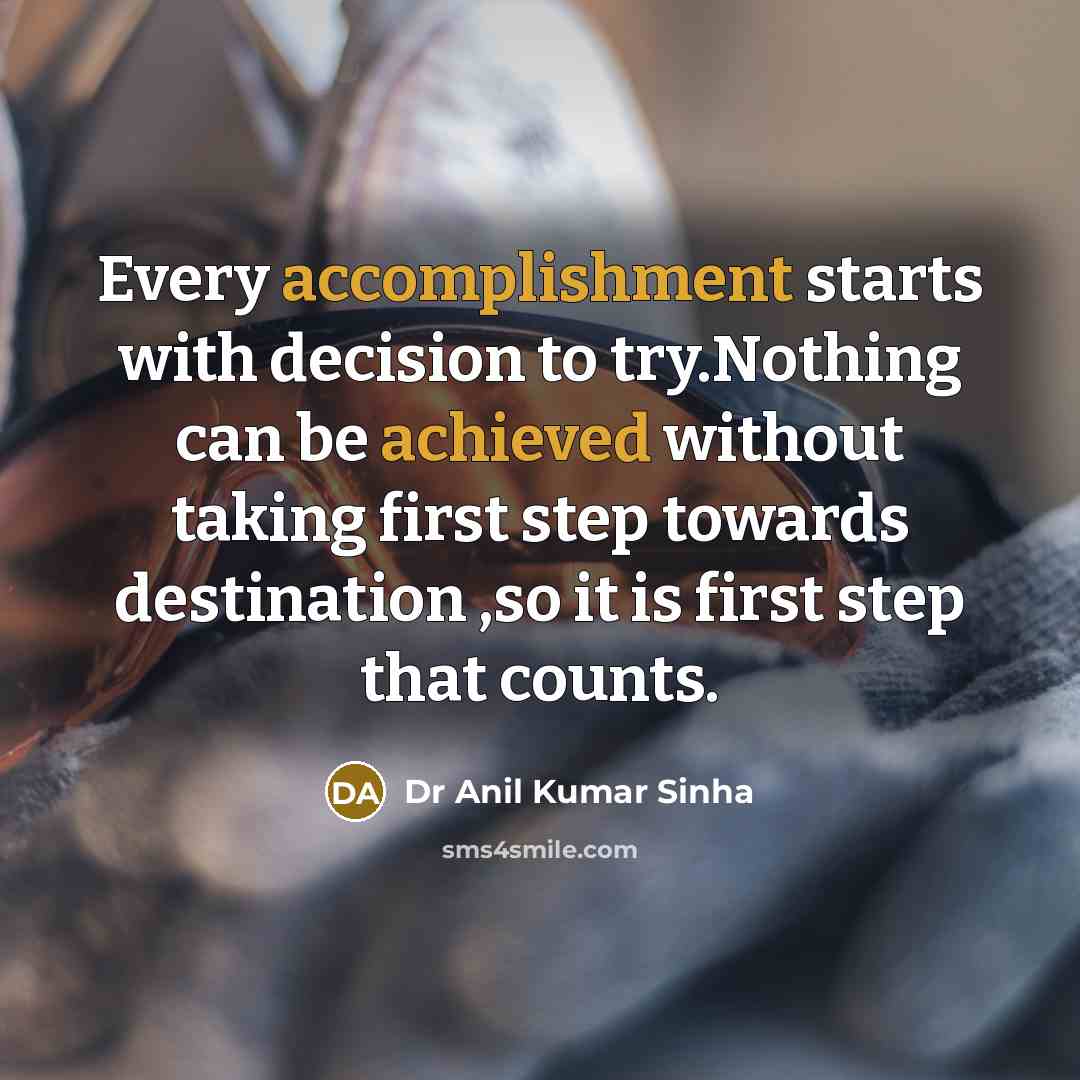 “Every accomplishment starts with decision to try.Nothing can be achieved without taking first step towards destination ,so it is first step that counts.” quote by Dr Anil Kumar Sinha