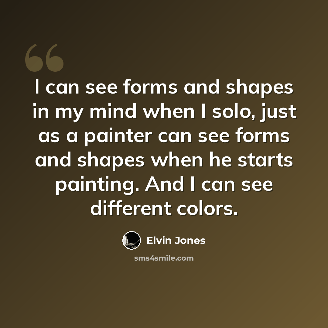 “I can see forms and shapes in my mind when I solo, just as a painter can see forms and shapes when he starts painting. And I can see different colors.” quote by Elvin Jones