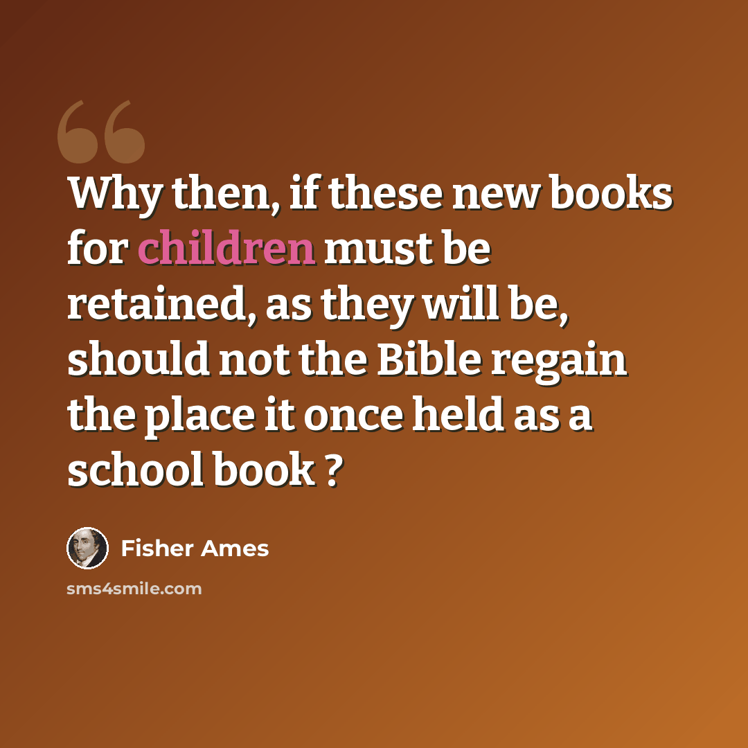 “Why then, if these new books for children must be retained, as they will be, should not the Bible regain the place it once held as a school book ?” quote by Fisher Ames