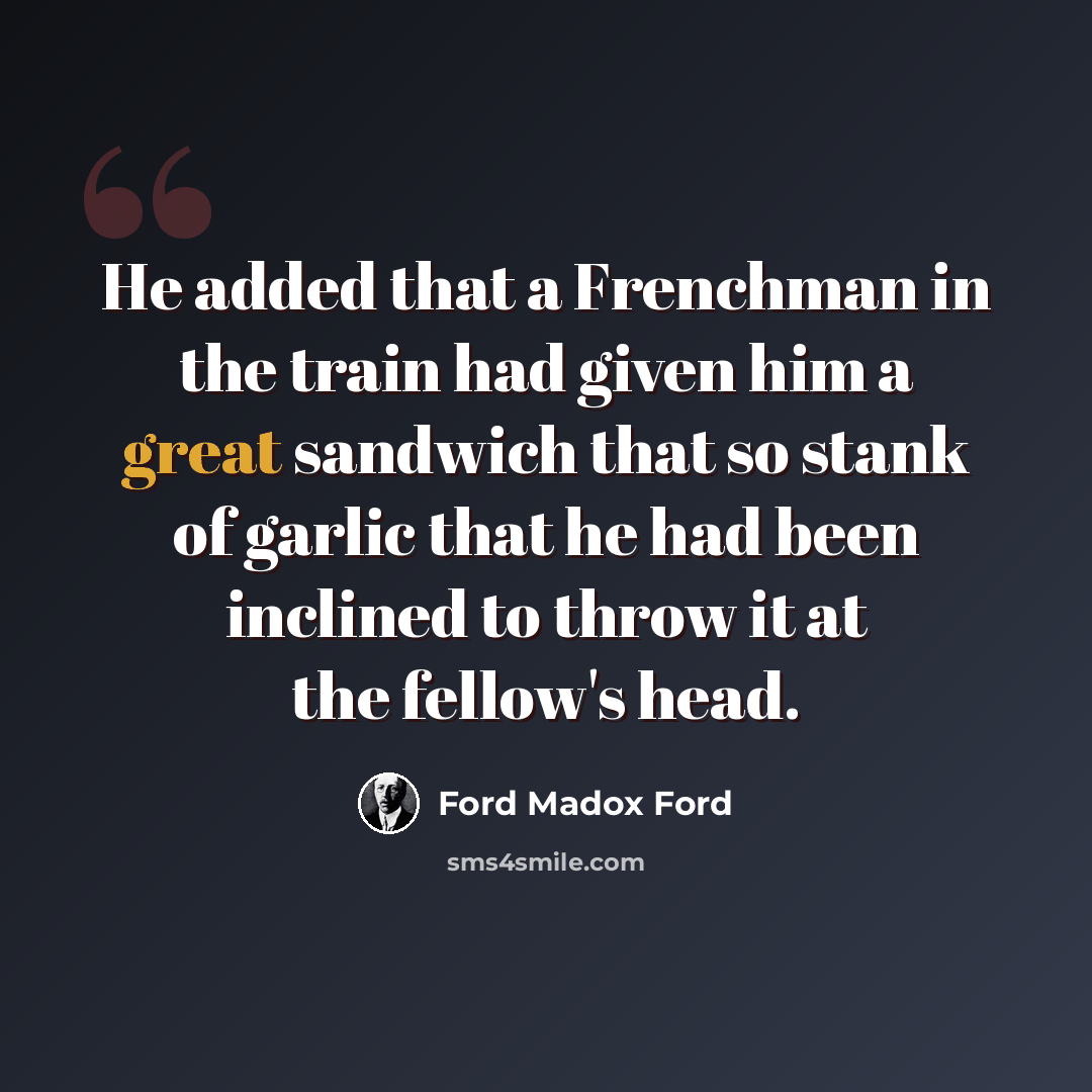 “He added that a Frenchman in the train had given him a great sandwich that so stank of garlic that he had been inclined to throw it at the fellow's head.” quote by Ford Madox Ford