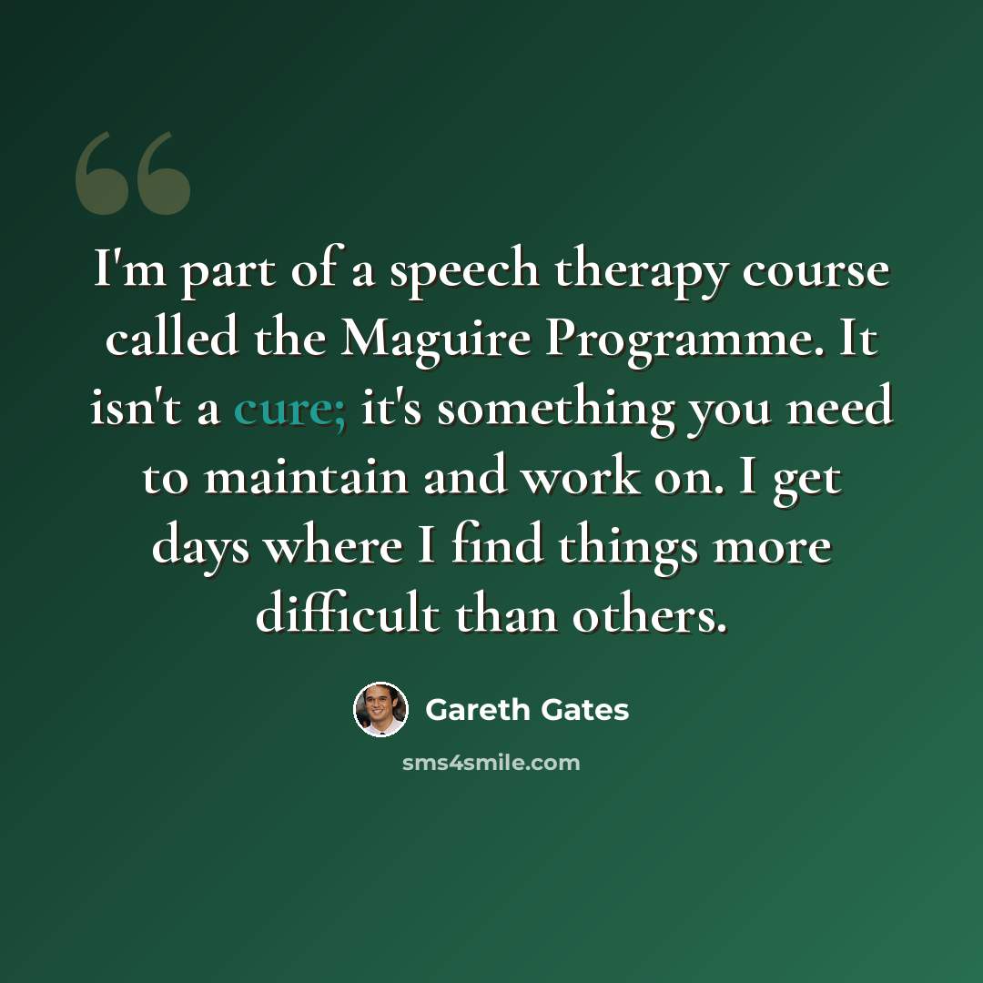 “I'm part of a speech therapy course called the Maguire Programme. It isn't a cure; it's something you need to maintain and work on. I get days where I find things more difficult than others.” quote by Gareth Gates