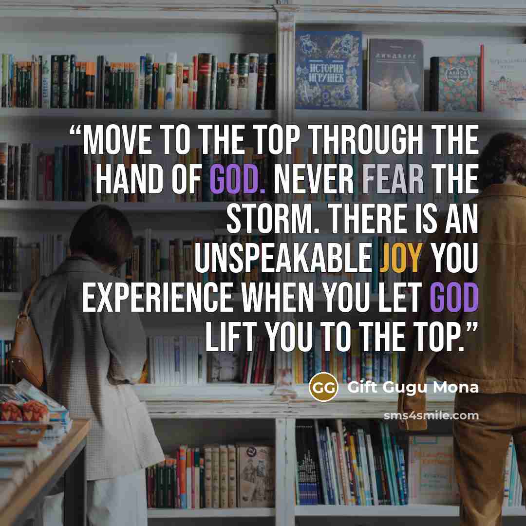 “Move to the top through the hand of God. Never fear the storm. There is an unspeakable joy you experience when you let God lift you to the top.” quote by Gift Gugu Mona