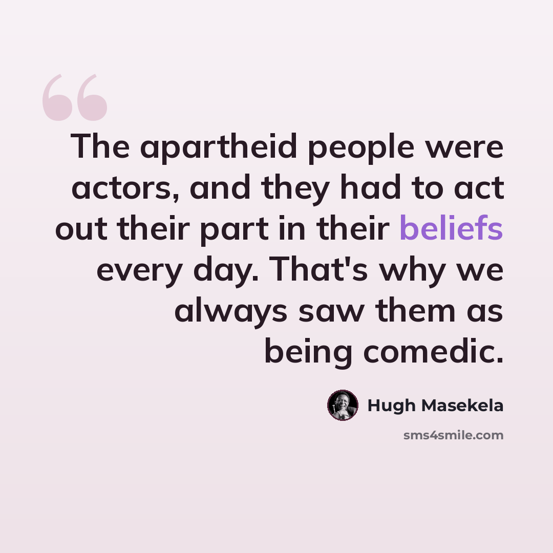 “The apartheid people were actors, and they had to act out their part in their beliefs every day. That's why we always saw them as being comedic.” quote by Hugh Masekela