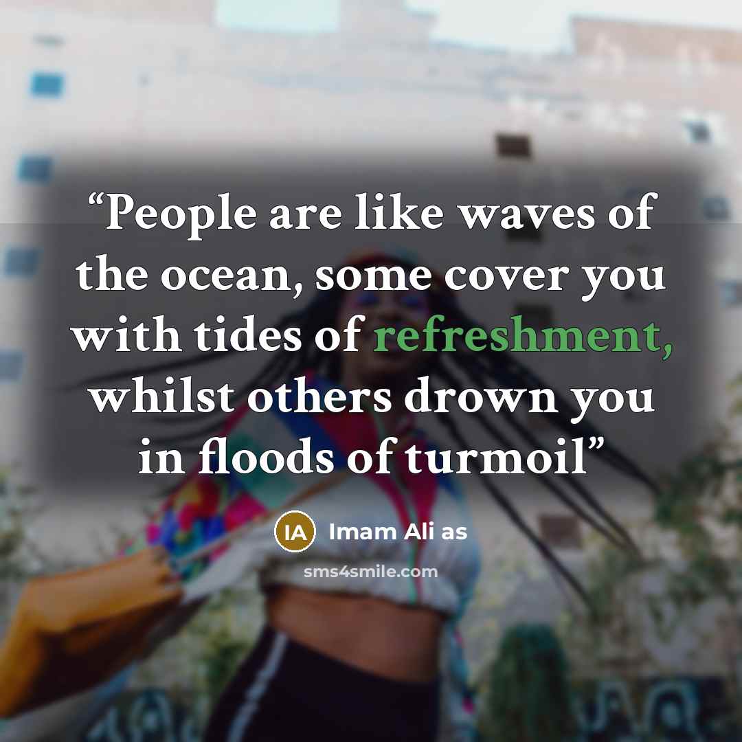 “People are like waves of the ocean, some cover you with tides of refreshment, whilst others drown you in floods of turmoil” quote by Imam Ali as