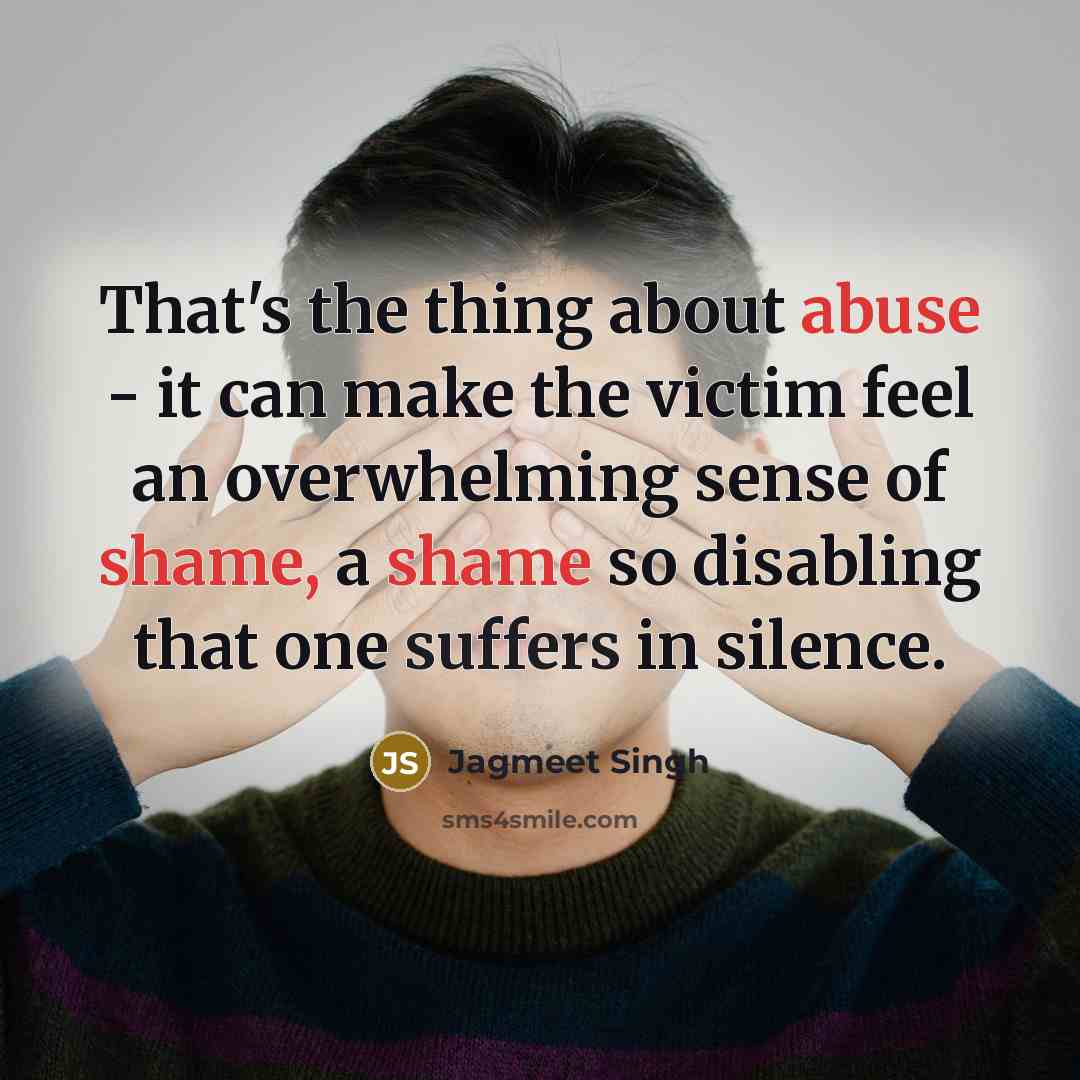 “That's the thing about abuse - it can make the victim feel an overwhelming sense of shame, a shame so disabling that one suffers in silence.” quote by Jagmeet Singh