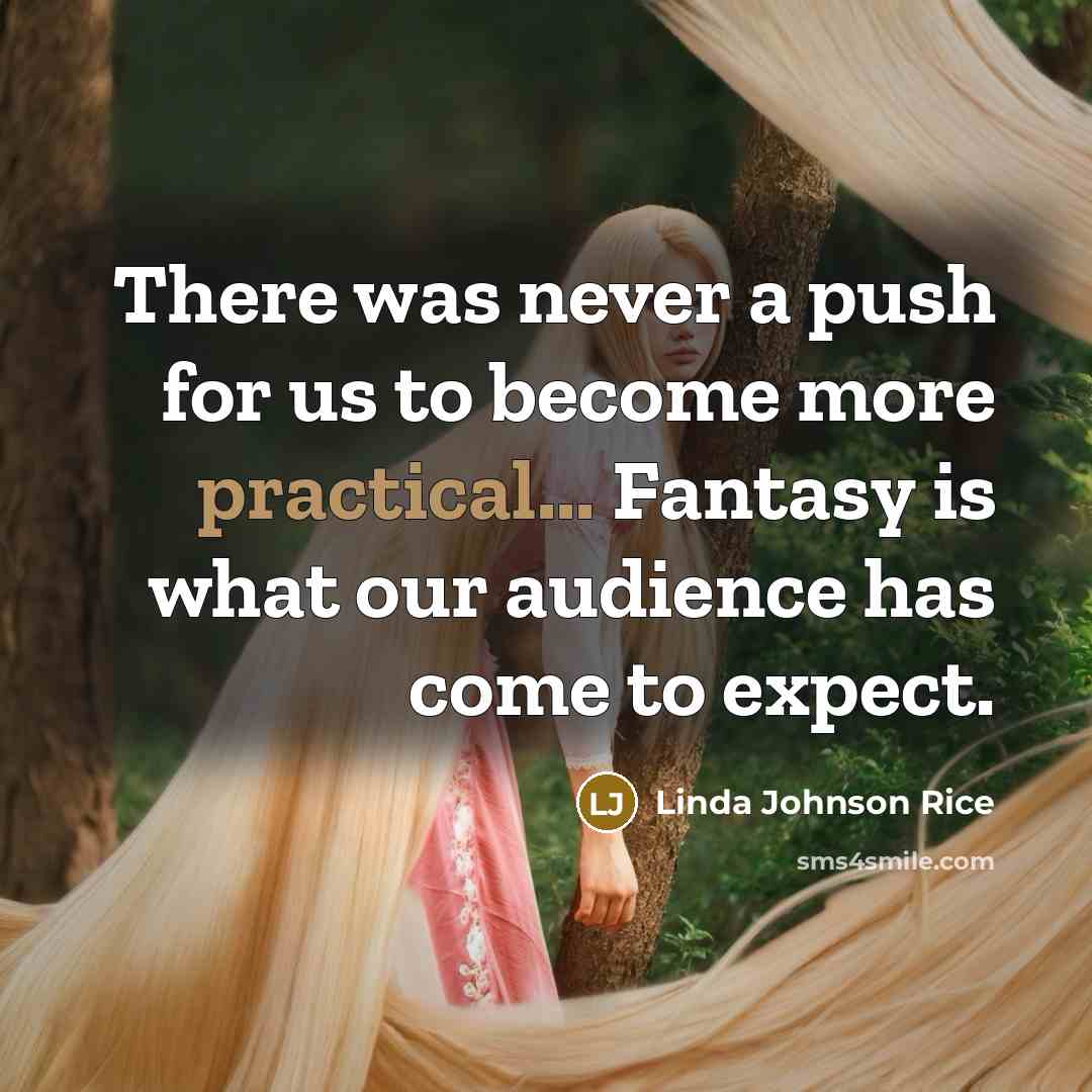 “There was never a push for us to become more practical... Fantasy is what our audience has come to expect.” quote by Linda Johnson Rice