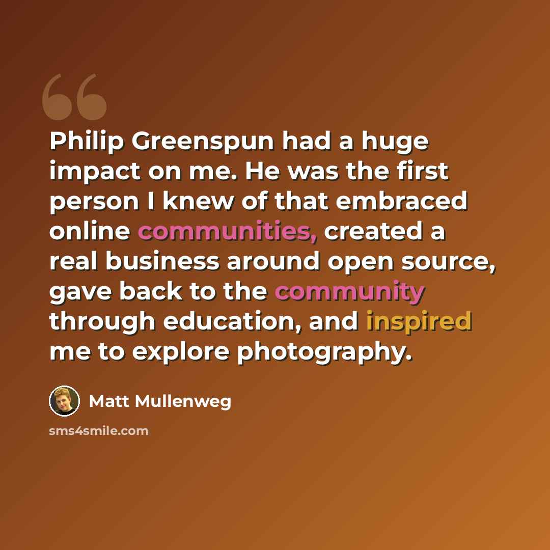 “Philip Greenspun had a huge impact on me. He was the first person I knew of that embraced online communities, created a real business around open source, gave back to the community through education, and inspired me to explore photography.” quote by Matt Mullenweg