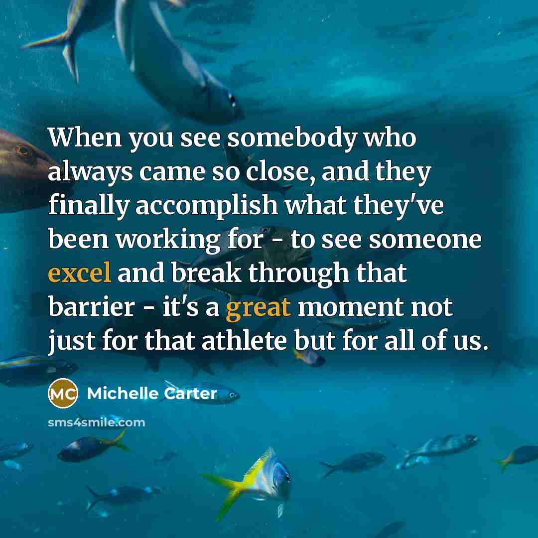 “When you see somebody who always came so close, and they finally accomplish what they've been working for - to see someone excel and break through that barrier - it's a great moment not just for that athlete but for all of us.” quote by Michelle Carter