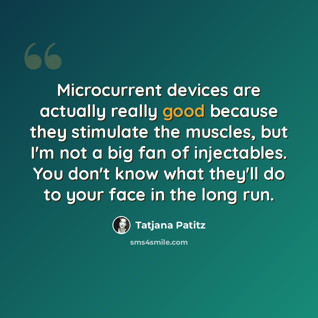 “Microcurrent devices are actually really good because they stimulate the muscles, but I'm not a big fan of injectables. You don't know what they'll do to your face in the long run.” quote by Tatjana Patitz